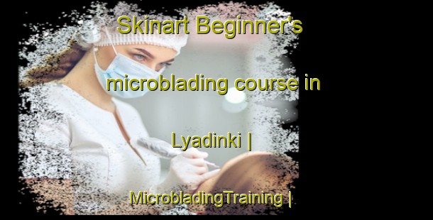 Skinart Beginner's microblading course in Lyadinki | MicrobladingTraining | MicrobladingClasses | SkinartTraining-Russian Federation